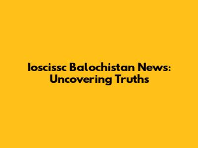 Ioscissc Balochistan News: Uncovering Truths