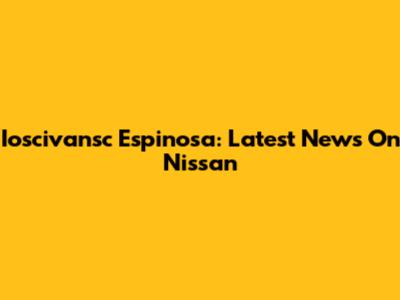 Ioscivansc Espinosa: Latest News On Nissan