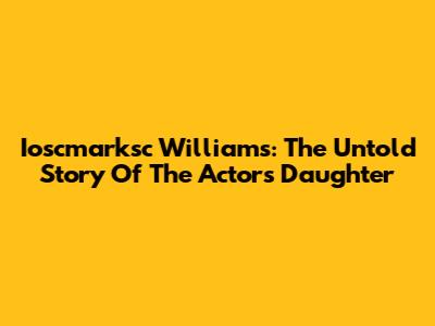 Ioscmarksc Williams: The Untold Story Of The Actor's Daughter