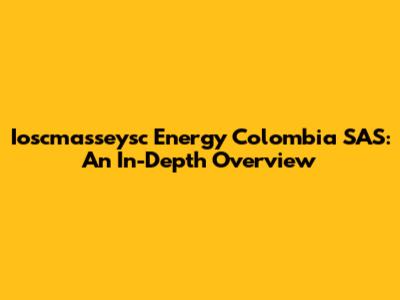 Ioscmasseysc Energy Colombia SAS: An In-Depth Overview