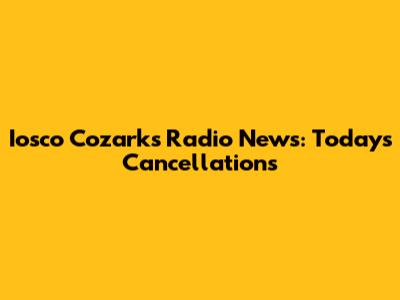 Iosco Cozarks Radio News: Today's Cancellations
