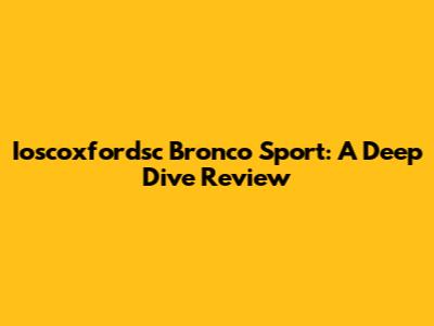 Ioscoxfordsc Bronco Sport: A Deep Dive Review