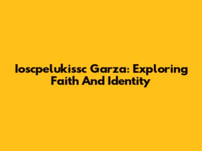 Ioscpelukissc Garza: Exploring Faith And Identity