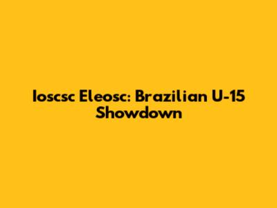 Ioscsc Eleosc: Brazilian U-15 Showdown