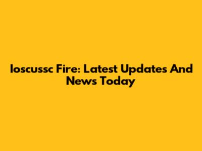 Ioscussc Fire: Latest Updates And News Today