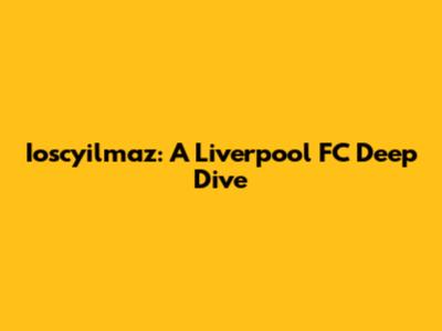 Ioscyilmaz: A Liverpool FC Deep Dive