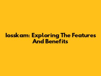 Iosskam: Exploring The Features And Benefits