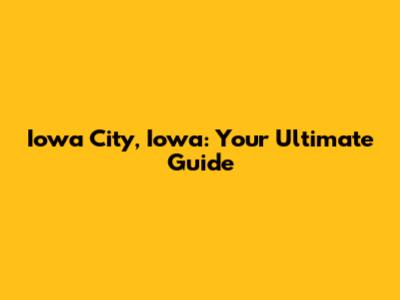 Iowa City, Iowa: Your Ultimate Guide