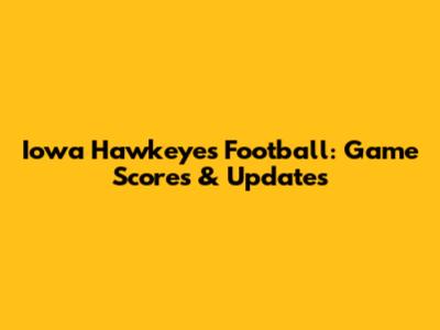 Iowa Hawkeyes Football: Game Scores & Updates