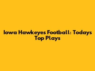 Iowa Hawkeyes Football: Today's Top Plays