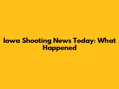 Iowa Shooting News Today: What Happened