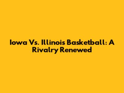 Iowa Vs. Illinois Basketball: A Rivalry Renewed