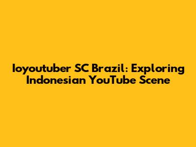 Ioyoutuber SC Brazil: Exploring Indonesian YouTube Scene