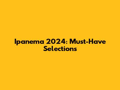 Ipanema 2024: Must-Have Selections