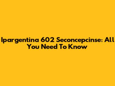 Ipargentina 602 Seconcepcinse: All You Need To Know