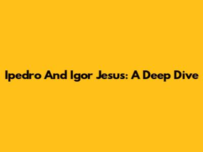 Ipedro And Igor Jesus: A Deep Dive