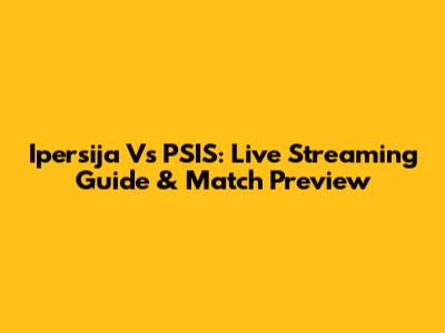 Ipersija Vs PSIS: Live Streaming Guide & Match Preview