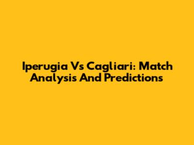 Iperugia Vs Cagliari: Match Analysis And Predictions