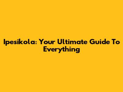 Ipesikola: Your Ultimate Guide To Everything