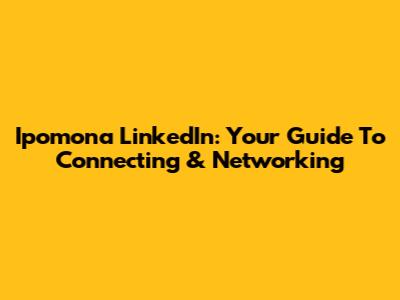 Ipomona LinkedIn: Your Guide To Connecting & Networking