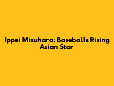 Ippei Mizuhara: Baseball's Rising Asian Star