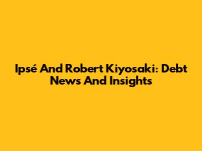 Ipsé And Robert Kiyosaki: Debt News And Insights