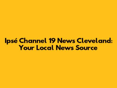 Ipsé Channel 19 News Cleveland: Your Local News Source