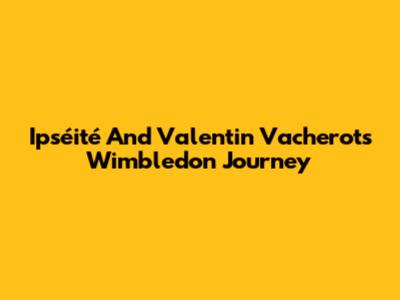 Ipséité And Valentin Vacherot's Wimbledon Journey