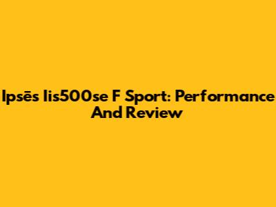 Ipsē's Iis500se F Sport: Performance And Review