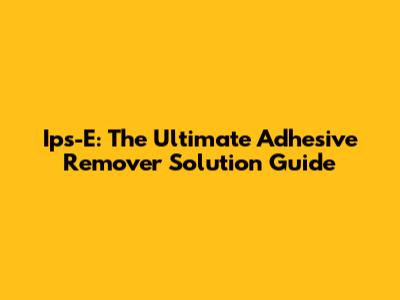 Ips-E: The Ultimate Adhesive Remover Solution Guide
