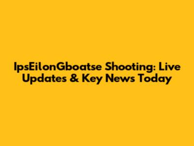 IpsEilonGboatse Shooting: Live Updates & Key News Today