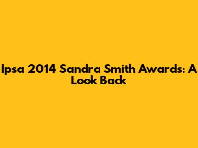 Ipsa 2014 Sandra Smith Awards: A Look Back