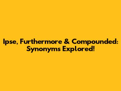 Ipse, Furthermore & Compounded: Synonyms Explored!