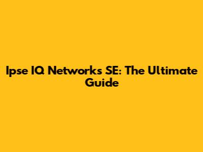 Ipse IQ Networks SE: The Ultimate Guide