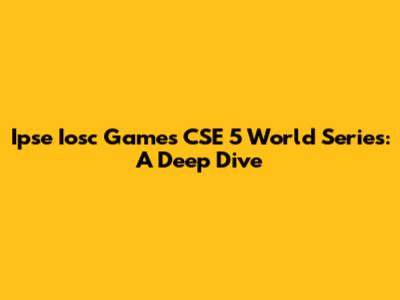 Ipse Iosc Games CSE 5 World Series: A Deep Dive