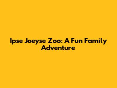 Ipse Joeyse Zoo: A Fun Family Adventure