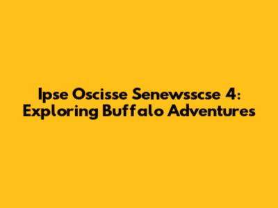 Ipse Oscisse Senewsscse 4: Exploring Buffalo Adventures