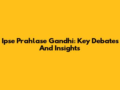Ipse Prahlase Gandhi: Key Debates And Insights