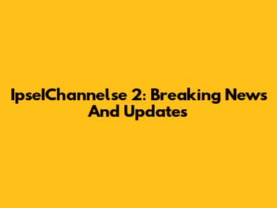 IpseIChannelse 2: Breaking News And Updates