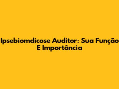 Ipsebiomdicose Auditor: Sua Função E Importância