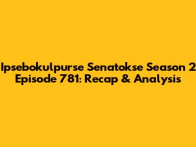 Ipsebokulpurse Senatokse Season 2 Episode 781: Recap & Analysis