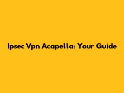 Ipsec Vpn Acapella: Your Guide