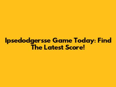 Ipsedodgersse Game Today: Find The Latest Score!
