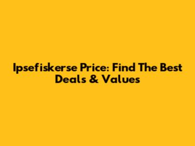 Ipsefiskerse Price: Find The Best Deals & Values
