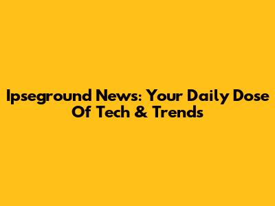 Ipseground News: Your Daily Dose Of Tech & Trends