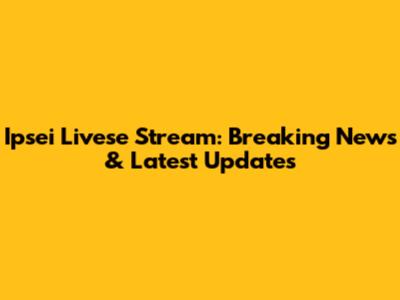 Ipsei Livese Stream: Breaking News & Latest Updates