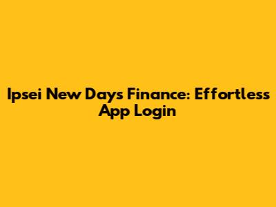 Ipsei New Day's Finance: Effortless App Login