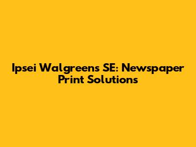 Ipsei Walgreens SE: Newspaper Print Solutions