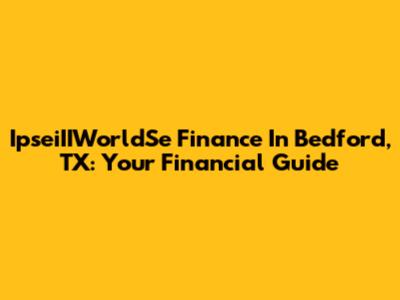 IpseiIIWorldSe Finance In Bedford, TX: Your Financial Guide