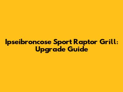 Ipseibroncose Sport Raptor Grill: Upgrade Guide